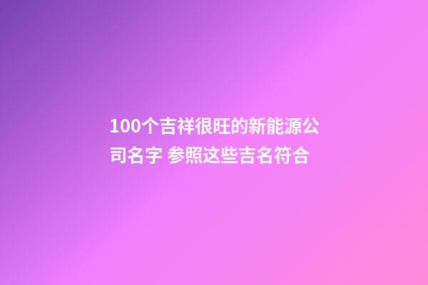 100个吉祥很旺的新能源公司名字 参照这些吉名符合-第1张-公司起名-玄机派